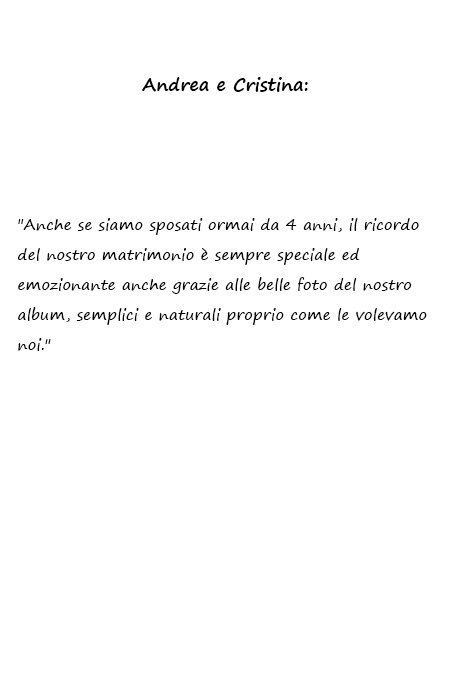 Andrea e Cristina Anche se siamo sposati ormai da 4 anni, il ricordo del nostro matrimonio è sempre speciale ed emozionante anche grazie alle belle foto del nostro album, semplici e naturali proprio come le volevamo noi.